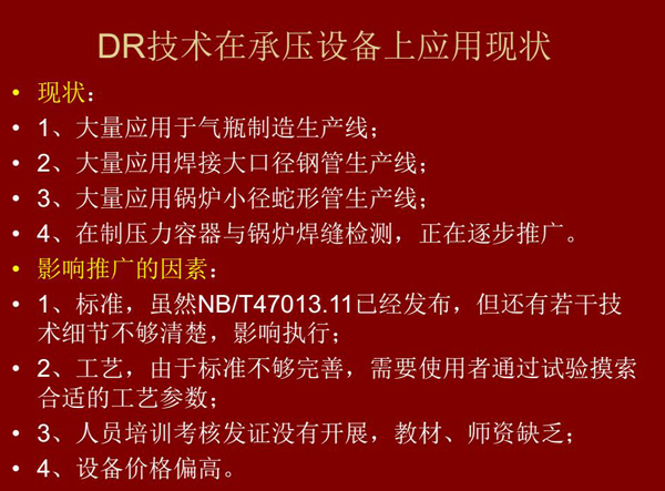 DR技術(shù)在承壓設(shè)備上應(yīng)用現(xiàn)狀：1、大量應(yīng)用于氣瓶制造生產(chǎn)線；2、大量應(yīng)用鋼管生產(chǎn)線；3、大量應(yīng)用鍋爐  小徑蛇形管生產(chǎn)線