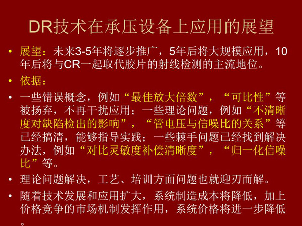 DR技術(shù)在未來3-5年將逐步推廣，5年后將在承壓設(shè)備上大規(guī)模應(yīng)用，10年后將與CR技術(shù)一起取代膠片檢測技術(shù)