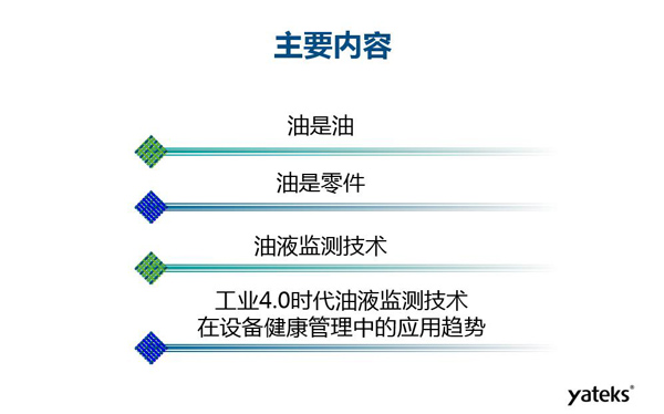 目錄：一、油是油；二、油是設(shè)備零件的一部分；三、油液監(jiān)測技術(shù)基本概念及油液監(jiān)測  常用技術(shù)手段；四、工業(yè)4.0時代油液監(jiān)測技術(shù)在設(shè)備健康管理中的發(fā)展趨勢分析
