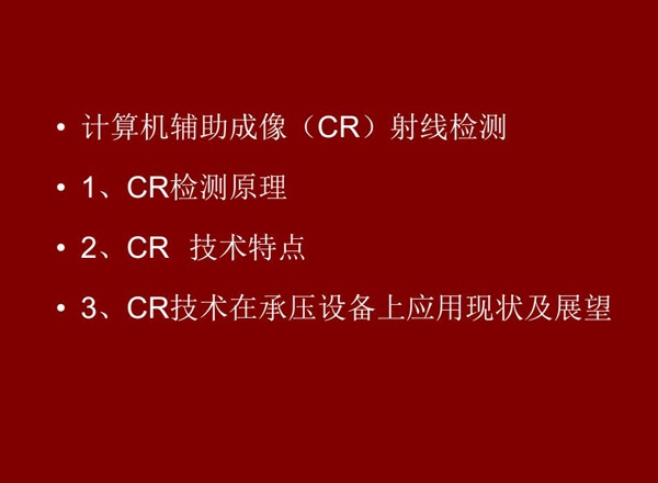 CR技術(shù)全稱計算機輔助成像射線檢測技術(shù)，本節(jié)包含三個方面內(nèi)容：1、CR檢測原理;2、CR技術(shù)特點;3、CR技術(shù)在承壓設(shè)備上應(yīng)用及展望