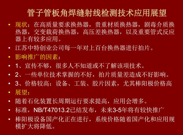 管子管板角焊縫射線檢測技術(shù)目前在高質(zhì)量要求熱換器、高壓差熱換器、劇毒介質(zhì)熱換器及重要管式反應(yīng)器上有較多應(yīng)用，隨著石化裝置長周期運行要求提高，其應(yīng)用會逐步增多，未來3-5年將有較快推廣