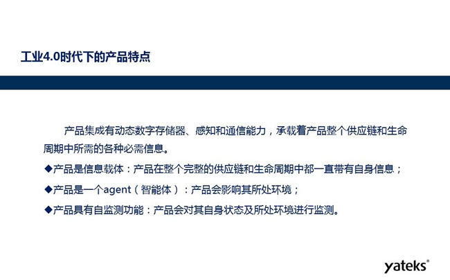 工業(yè)4.0時(shí)代下產(chǎn)品特點(diǎn):產(chǎn)品集成有動(dòng)態(tài)數(shù)字存儲(chǔ)器、感知和通信能力,產(chǎn)品在整個(gè)完整的供應(yīng)鏈和生命周期中一直帶有自身信息。