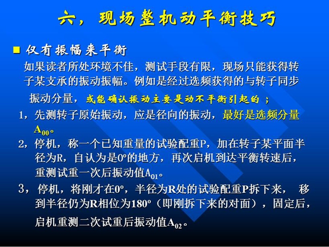 現(xiàn)場整機(jī)動(dòng)平衡技巧：如果所處測試環(huán)境不佳，測試手段有限，現(xiàn)場只能獲得某支承的振動(dòng)振幅時(shí)，先測轉(zhuǎn)子原始振動(dòng)，應(yīng)是徑向的振動(dòng)，最好是選頻分量