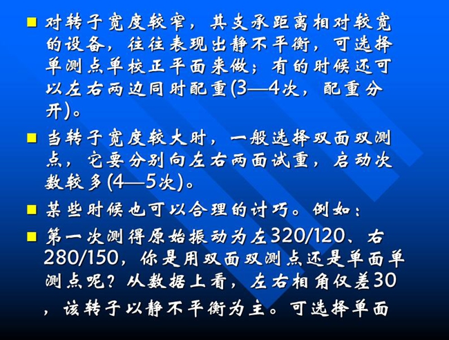 當(dāng)轉(zhuǎn)子寬度較大時(shí)，一般選擇雙面雙測點(diǎn)，它要分別向左右兩面試重，啟動(dòng)次數(shù)較多(4—5次)