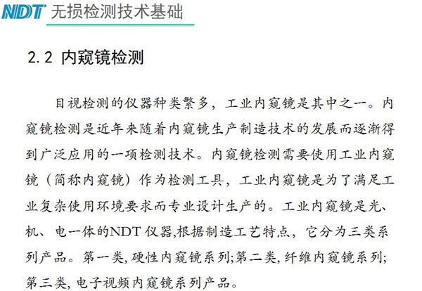 目視檢測(cè)儀器種類(lèi)眾多，工業(yè)內(nèi)窺鏡是其中之一，工業(yè)內(nèi)窺鏡是集光、機(jī)、電一體的NDT儀器，根據(jù)制造工藝分為三類(lèi)：硬性?xún)?nèi)窺鏡、纖維內(nèi)窺鏡、電子視頻內(nèi)窺鏡