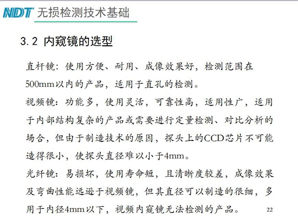 三種不同內(nèi)窺鏡選型推薦：直桿鏡使用方便、成像效果好、適用直孔檢測(cè)；光纖鏡其直徑可以制造的很細(xì)，多用于內(nèi)徑4mm以下，視頻內(nèi)窺鏡功能多、可靠性高，適用于內(nèi)部結(jié)構(gòu)復(fù)雜產(chǎn)品檢測(cè)