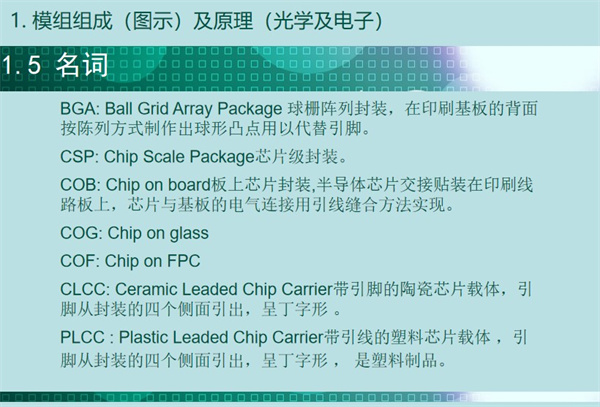 BGA: Ball Grid Array Package 球柵陣列封裝，在印刷基板的背面 按陳列方式制作出球形凸點用以代替引腳。CSP: Chip Scale Package芯片級封裝。COB: Chip on board板上芯片封裝,半導(dǎo)體芯片交接貼裝在印刷線 路板上，芯片與基板的電氣連接用引線縫合方法實現(xiàn)。 COG: Chip on glass COF: Chip on FPC CLCC: Ceramic Leaded Chip Carrier帶引腳的陶瓷芯片載體，引 腳從封裝的四個側(cè)面引出，呈丁字形 。PLCC : Plastic Leaded Chip Carrier帶引線的塑料芯片載體 ，引 腳從封裝的四個側(cè)面引出，呈丁字形 ， 是塑料制品。