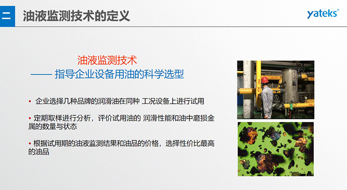 油液是機(jī)器的血液，監(jiān)測(cè)技術(shù)是企業(yè)開展，“設(shè)備潤(rùn)滑管理和視情維護(hù)”的重要手段，· 油品的選型優(yōu)化，· 油品的污染控制，· 在用油的換油確定